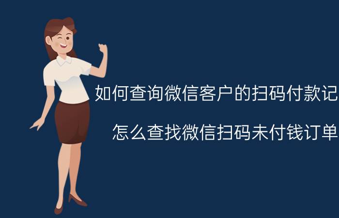 如何查询微信客户的扫码付款记录 怎么查找微信扫码未付钱订单？